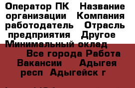 Оператор ПК › Название организации ­ Компания-работодатель › Отрасль предприятия ­ Другое › Минимальный оклад ­ 10 000 - Все города Работа » Вакансии   . Адыгея респ.,Адыгейск г.